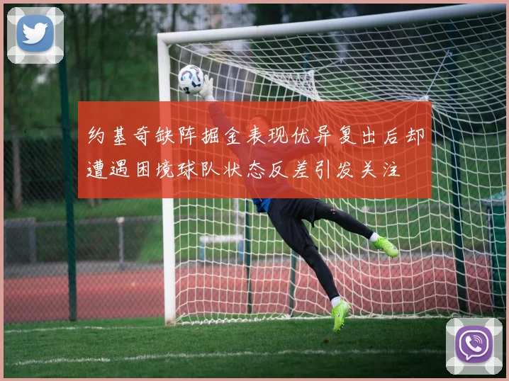 约基奇缺阵掘金表现优异复出后却遭遇困境球队状态反差引发关注