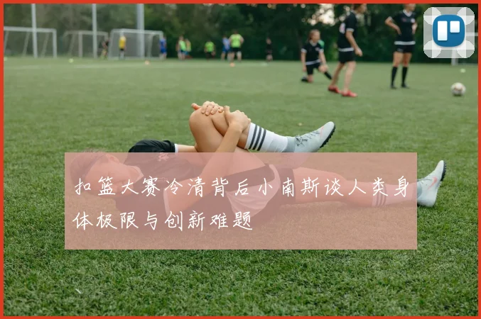 扣篮大赛冷清背后小南斯谈人类身体极限与创新难题