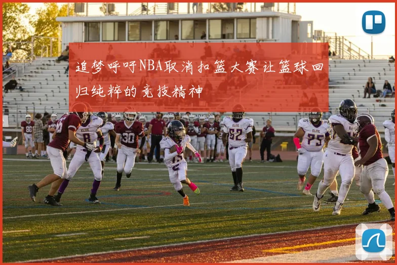 追梦呼吁NBA取消扣篮大赛让篮球回归纯粹的竞技精神
